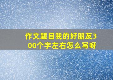 作文题目我的好朋友300个字左右怎么写呀