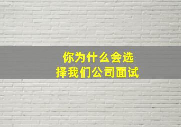 你为什么会选择我们公司面试