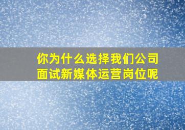 你为什么选择我们公司面试新媒体运营岗位呢