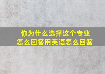 你为什么选择这个专业怎么回答用英语怎么回答