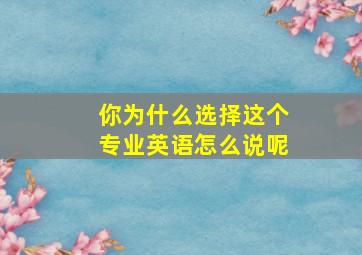 你为什么选择这个专业英语怎么说呢