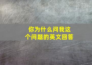 你为什么问我这个问题的英文回答