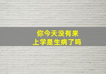 你今天没有来上学是生病了吗