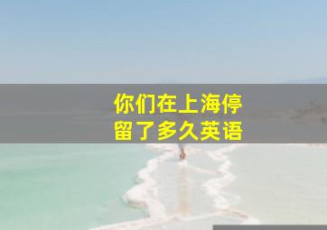 你们在上海停留了多久英语