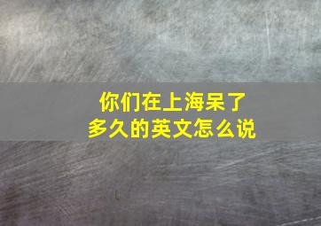 你们在上海呆了多久的英文怎么说