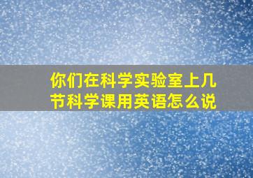 你们在科学实验室上几节科学课用英语怎么说