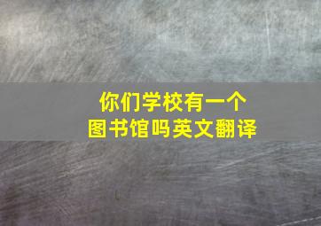 你们学校有一个图书馆吗英文翻译