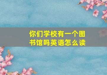 你们学校有一个图书馆吗英语怎么读