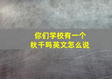 你们学校有一个秋千吗英文怎么说