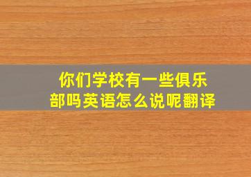 你们学校有一些俱乐部吗英语怎么说呢翻译