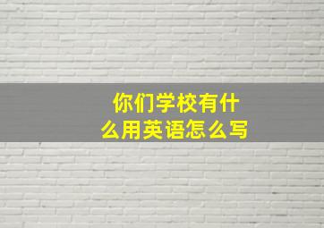 你们学校有什么用英语怎么写