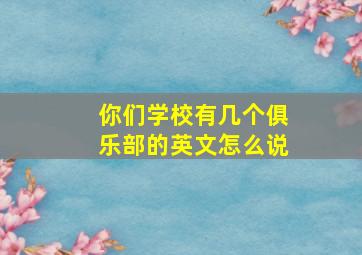 你们学校有几个俱乐部的英文怎么说