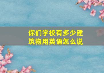 你们学校有多少建筑物用英语怎么说