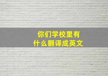 你们学校里有什么翻译成英文