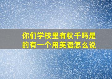 你们学校里有秋千吗是的有一个用英语怎么说