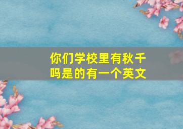 你们学校里有秋千吗是的有一个英文