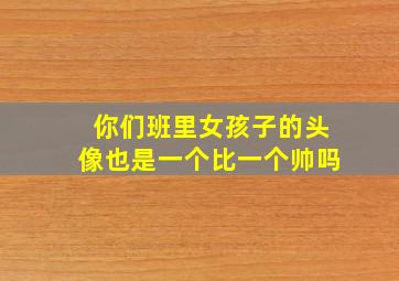 你们班里女孩子的头像也是一个比一个帅吗