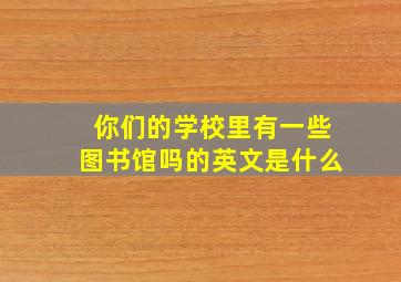 你们的学校里有一些图书馆吗的英文是什么