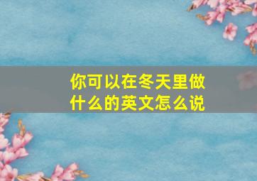 你可以在冬天里做什么的英文怎么说