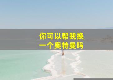 你可以帮我换一个奥特曼吗