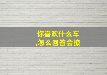 你喜欢什么车,怎么回答会撩