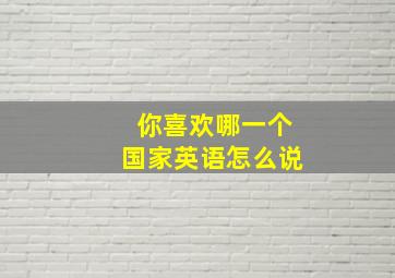 你喜欢哪一个国家英语怎么说