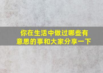 你在生活中做过哪些有意思的事和大家分享一下