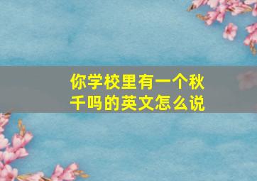 你学校里有一个秋千吗的英文怎么说