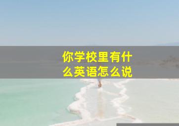 你学校里有什么英语怎么说