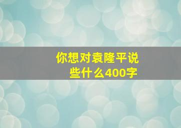 你想对袁隆平说些什么400字