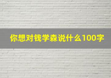 你想对钱学森说什么100字