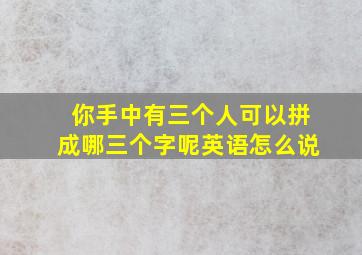 你手中有三个人可以拼成哪三个字呢英语怎么说