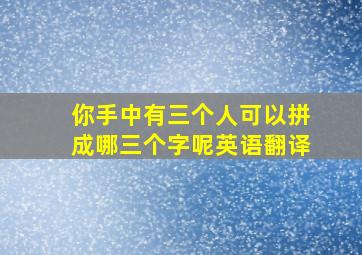 你手中有三个人可以拼成哪三个字呢英语翻译