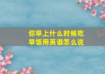 你早上什么时候吃早饭用英语怎么说