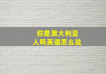 你是澳大利亚人吗英语怎么说