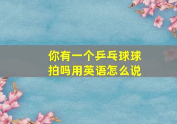 你有一个乒乓球球拍吗用英语怎么说