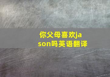 你父母喜欢jason吗英语翻译