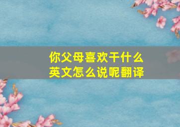 你父母喜欢干什么英文怎么说呢翻译