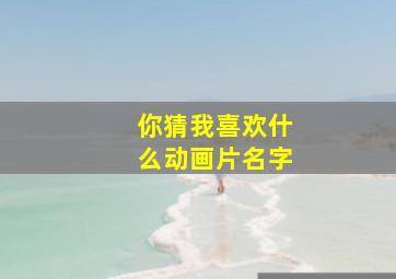 你猜我喜欢什么动画片名字