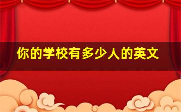 你的学校有多少人的英文