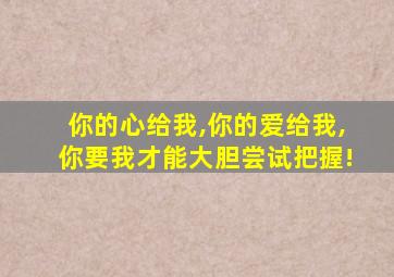 你的心给我,你的爱给我,你要我才能大胆尝试把握!