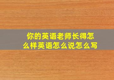 你的英语老师长得怎么样英语怎么说怎么写