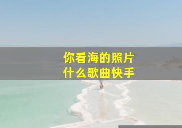 你看海的照片什么歌曲快手