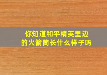 你知道和平精英里边的火箭筒长什么样子吗