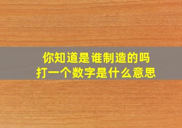 你知道是谁制造的吗打一个数字是什么意思