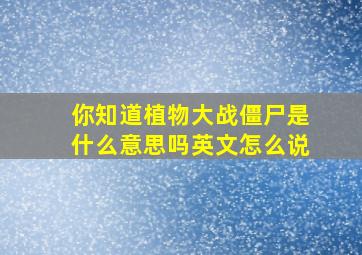 你知道植物大战僵尸是什么意思吗英文怎么说