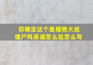 你确定这个是植物大战僵尸吗英语怎么说怎么写