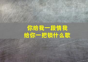 你给我一段情我给你一把锁什么歌