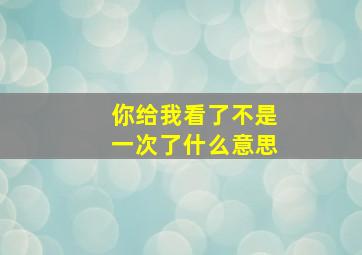 你给我看了不是一次了什么意思