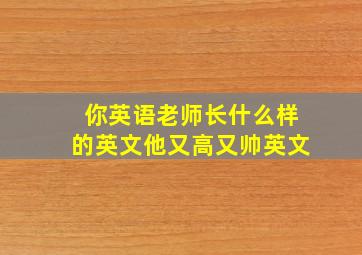 你英语老师长什么样的英文他又高又帅英文